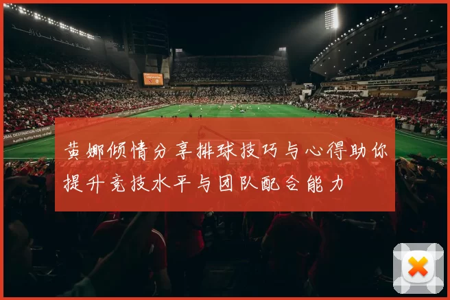 黄娜倾情分享排球技巧与心得助你提升竞技水平与团队配合能力